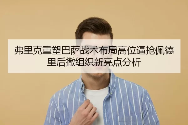 弗里克重塑巴萨战术布局高位逼抢佩德里后撤组织新亮点分析