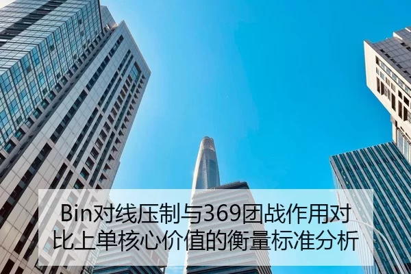 Bin对线压制与369团战作用对比上单核心价值的衡量标准分析