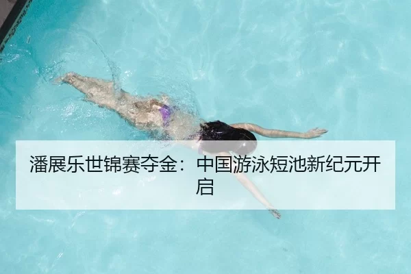 潘展乐世锦赛夺金：中国游泳短池新纪元开启