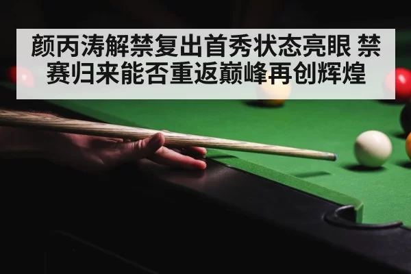 颜丙涛解禁复出首秀状态亮眼 禁赛归来能否重返巅峰再创辉煌