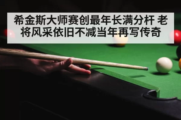 希金斯大师赛创最年长满分杆 老将风采依旧不减当年再写传奇