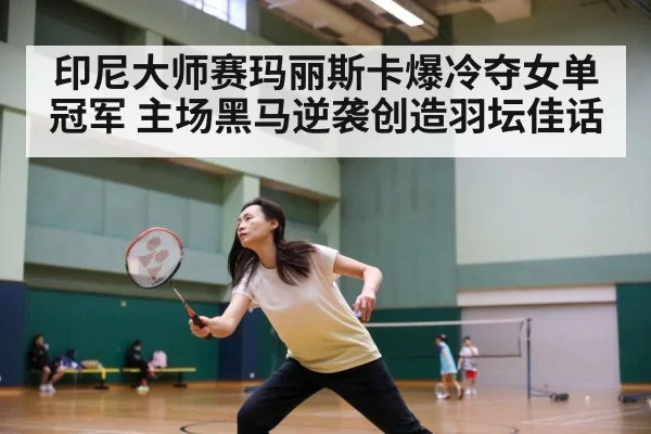 印尼大师赛玛丽斯卡爆冷夺女单冠军 主场黑马逆袭创造羽坛佳话