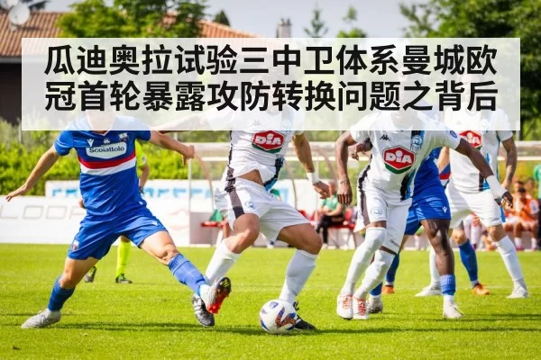 瓜迪奥拉试验三中卫体系曼城欧冠首轮暴露攻防转换问题之背后