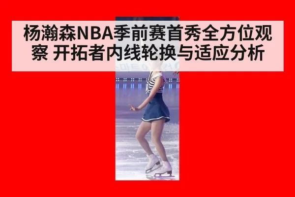 杨瀚森NBA季前赛首秀全方位观察 开拓者内线轮换与适应分析