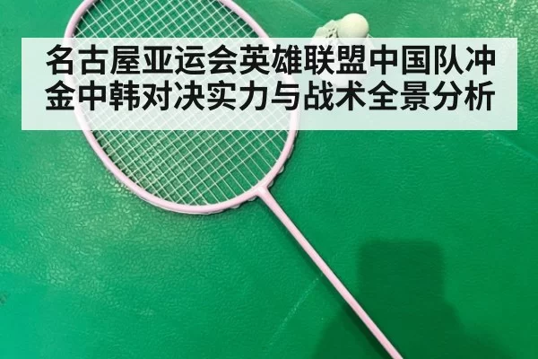 名古屋亚运会英雄联盟中国队冲金中韩对决实力与战术全景分析