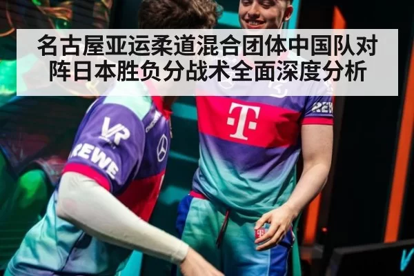 名古屋亚运柔道混合团体中国队对阵日本胜负分战术全面深度分析